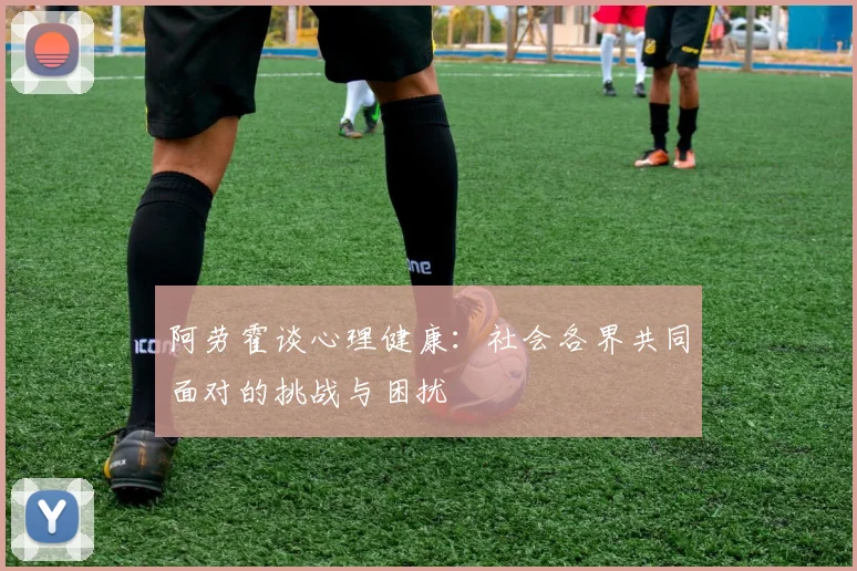 阿劳霍谈心理健康：社会各界共同面对的挑战与困扰