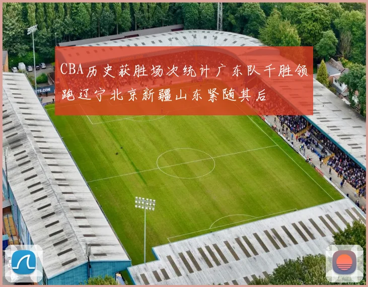 CBA历史获胜场次统计广东队千胜领跑辽宁北京新疆山东紧随其后