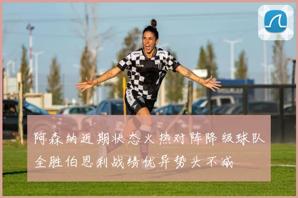 阿森纳近期状态火热对阵降级球队全胜伯恩利战绩优异势头不减
