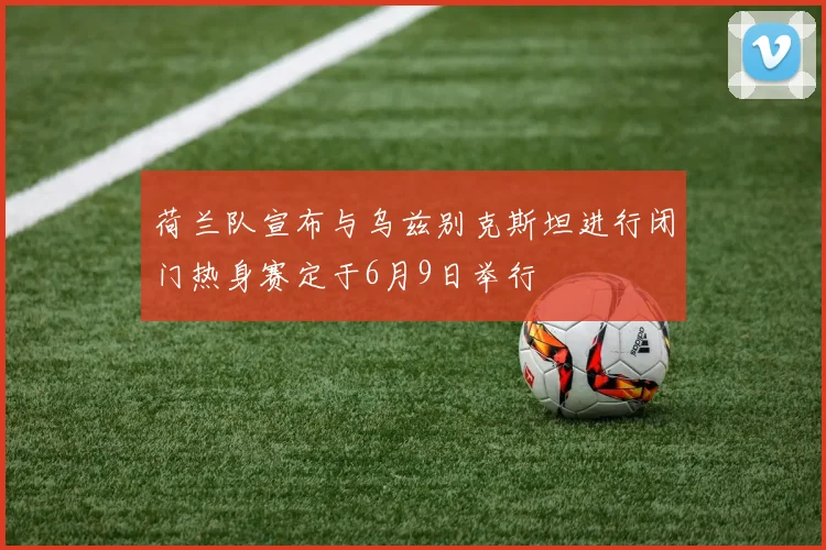 荷兰队宣布与乌兹别克斯坦进行闭门热身赛定于6月9日举行