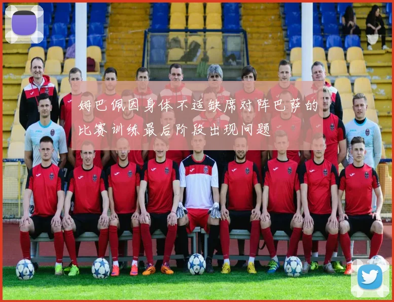 姆巴佩因身体不适缺席对阵巴萨的比赛训练最后阶段出现问题