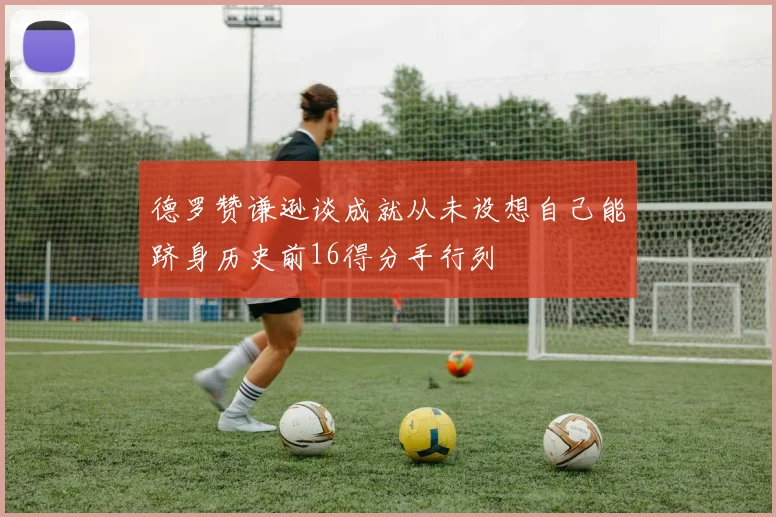 德罗赞谦逊谈成就从未设想自己能跻身历史前16得分手行列