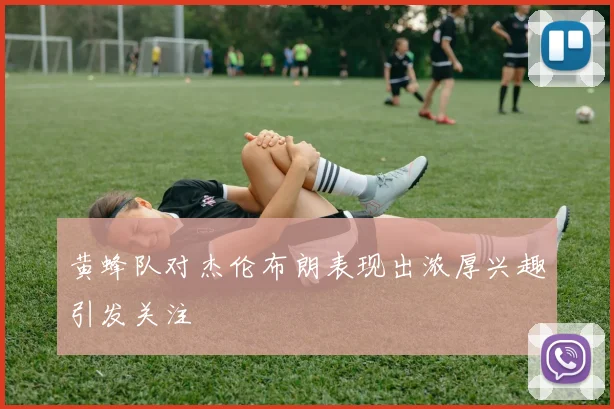黄蜂队对杰伦布朗表现出浓厚兴趣引发关注
