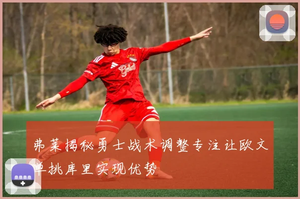 弗莱揭秘勇士战术调整专注让欧文单挑库里实现优势