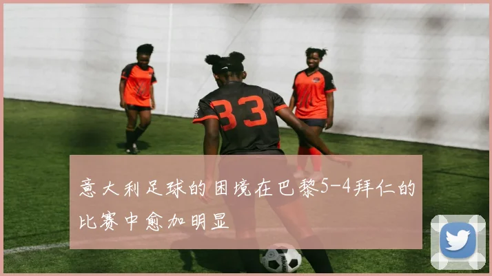 意大利足球的困境在巴黎5-4拜仁的比赛中愈加明显