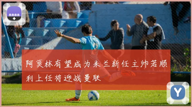 阿莫林有望成为米兰新任主帅若顺利上任将迎战曼联