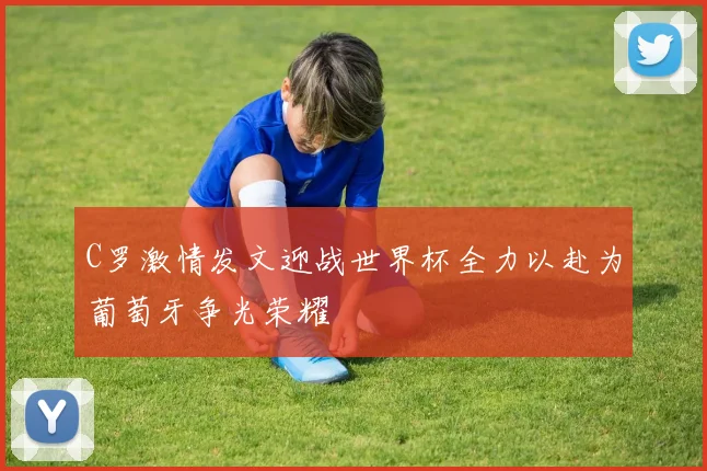 C罗激情发文迎战世界杯全力以赴为葡萄牙争光荣耀