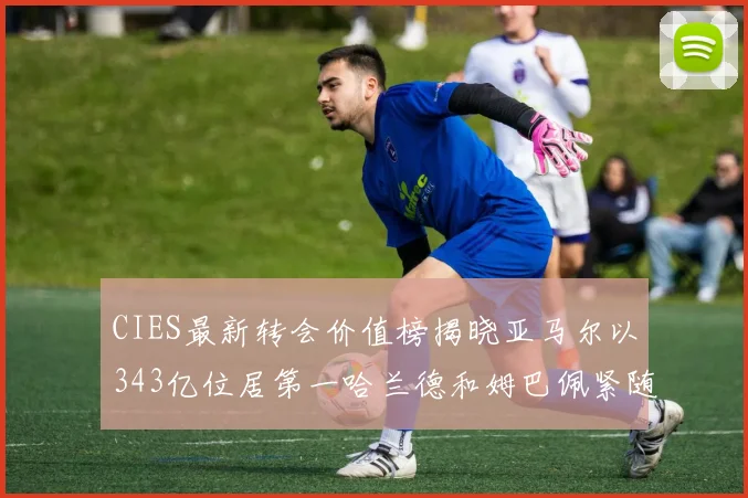 CIES最新转会价值榜揭晓亚马尔以343亿位居第一哈兰德和姆巴佩紧随其后