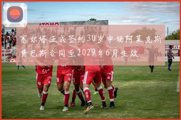 塞尔塔正式签约30岁中场阿莱克斯费巴斯合同至2029年6月生效