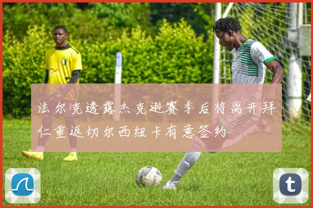 法尔克透露杰克逊赛季后将离开拜仁重返切尔西纽卡有意签约
